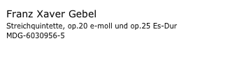 Franz Xaver Gebel
Streichquintette, op.20 e-moll und op.25 Es-Dur 
MDG-6030956-5
